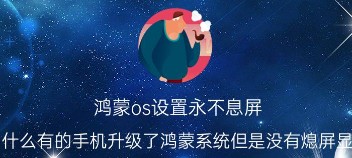 鸿蒙os设置永不息屏 为什么有的手机升级了鸿蒙系统但是没有熄屏显示？